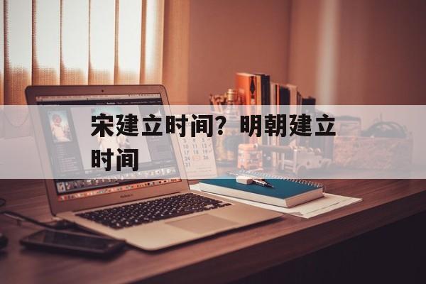宋建立时间？明朝建立时间-第1张图片-