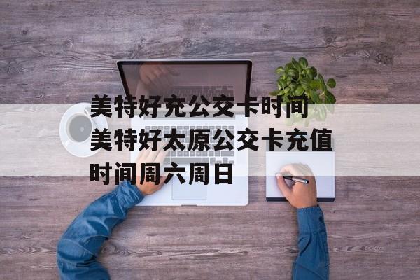 美特好充公交卡时间 美特好太原公交卡充值时间周六周日-第1张图片-