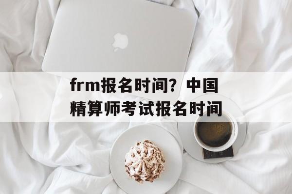 frm报名时间？中国精算师考试报名时间-第1张图片-
