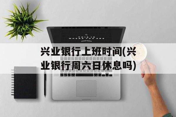 兴业银行上班时间(兴业银行周六日休息吗)-第1张图片-