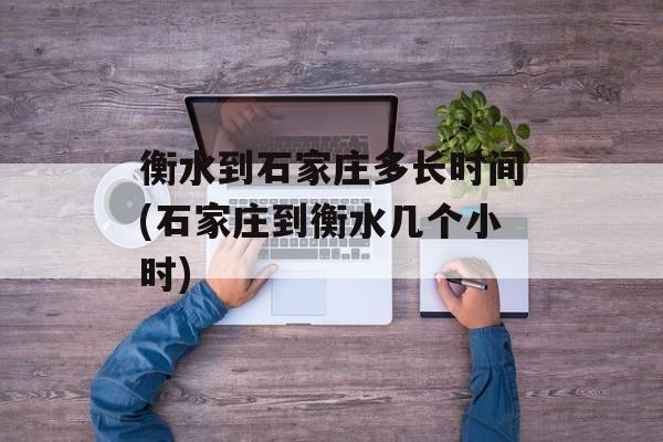 衡水到石家庄多长时间(石家庄到衡水几个小时)-第1张图片-