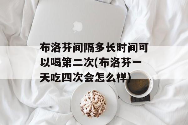 布洛芬间隔多长时间可以喝第二次(布洛芬一天吃四次会怎么样)-第1张图片-