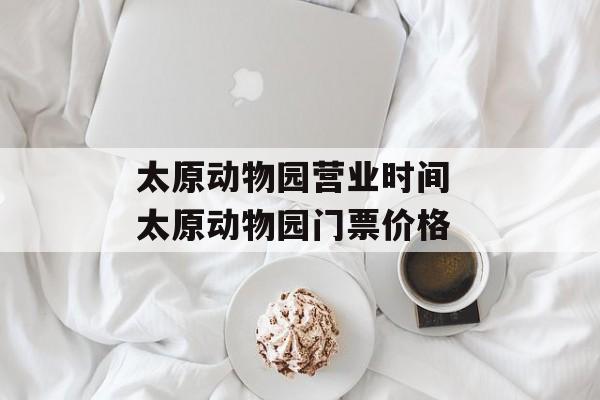 太原动物园营业时间 太原动物园门票价格-第1张图片-