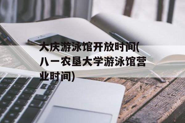 大庆游泳馆开放时间(八一农垦大学游泳馆营业时间)-第1张图片-