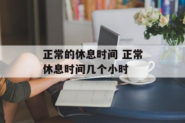 正常的休息时间 正常休息时间几个小时-第1张图片-