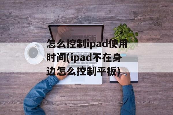 怎么控制ipad使用时间(ipad不在身边怎么控制平板)-第1张图片-