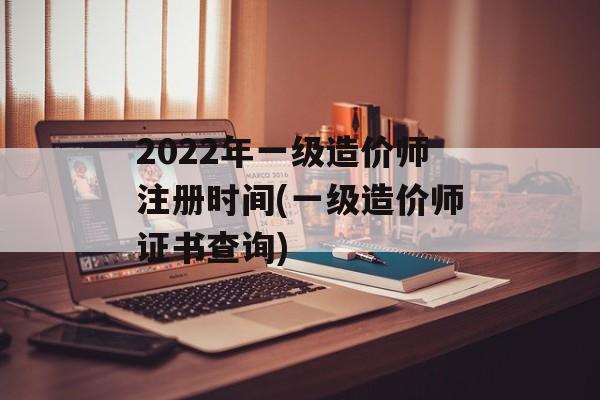 2022年一级造价师注册时间(一级造价师证书查询)-第1张图片-