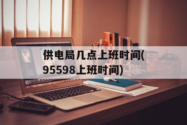 供电局几点上班时间(95598上班时间)-第1张图片-