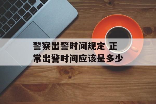 警察出警时间规定 正常出警时间应该是多少-第1张图片-