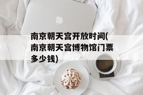 南京朝天宫开放时间(南京朝天宫博物馆门票多少钱)-第1张图片-