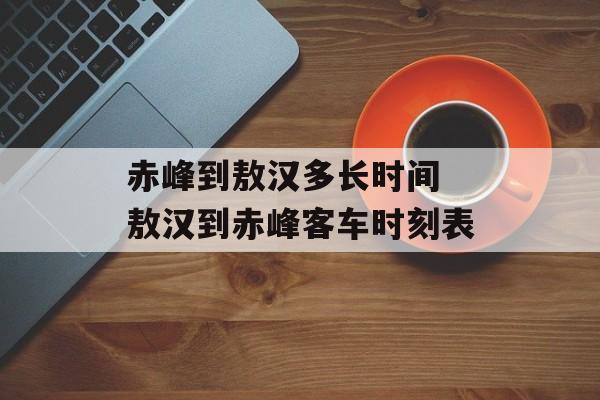 赤峰到敖汉多长时间 敖汉到赤峰客车时刻表-第1张图片-