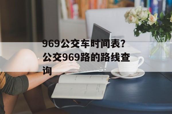 969公交车时间表？公交969路的路线查询-第1张图片-