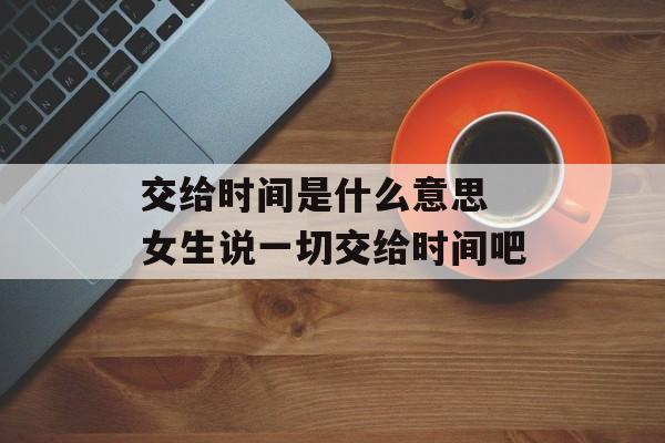 交给时间是什么意思 女生说一切交给时间吧-第1张图片-