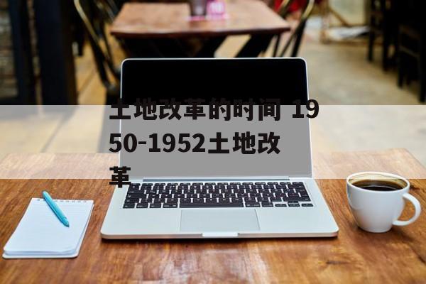土地改革的时间 1950-1952土地改革-第1张图片-
