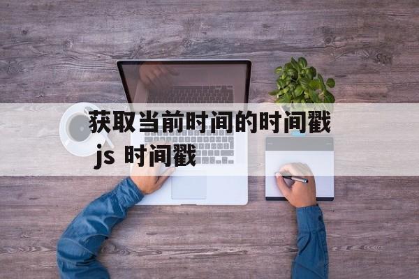 获取当前时间的时间戳 js 时间戳-第1张图片-