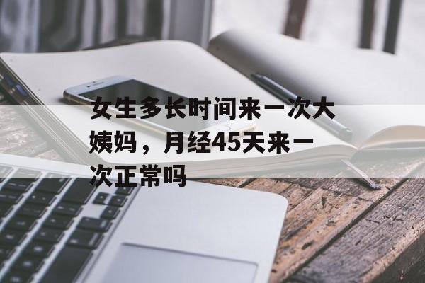 女生多长时间来一次大姨妈，月经45天来一次正常吗-第1张图片-