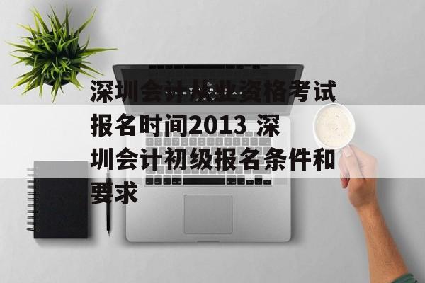 深圳会计从业资格考试报名时间2013 深圳会计初级报名条件和要求-第1张图片-