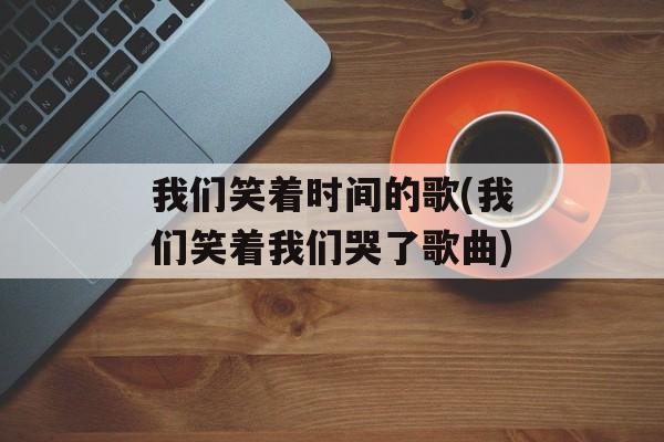 我们笑着时间的歌(我们笑着我们哭了歌曲)-第1张图片-