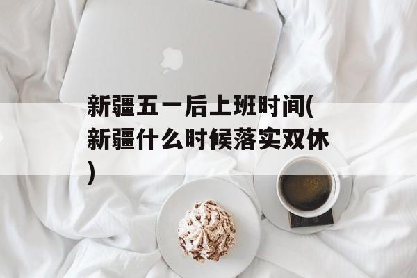 新疆五一后上班时间(新疆什么时候落实双休)-第1张图片-