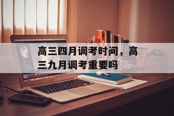 高三四月调考时间，高三九月调考重要吗-第1张图片-