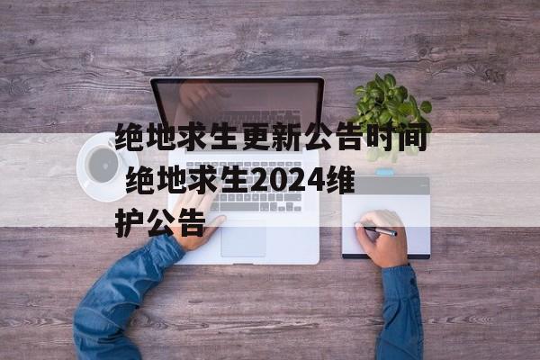 绝地求生更新公告时间 绝地求生2024维护公告-第1张图片-