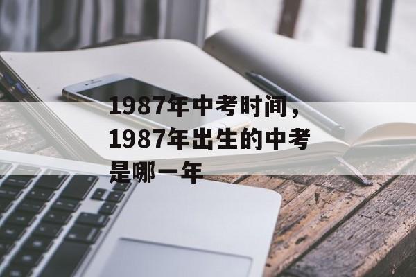 1987年中考时间，1987年出生的中考是哪一年-第1张图片-