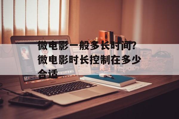 微电影一般多长时间？微电影时长控制在多少合适-第1张图片-