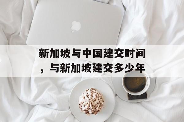 新加坡与中国建交时间，与新加坡建交多少年-第1张图片-