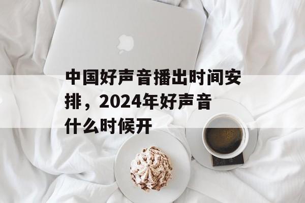 中国好声音播出时间安排，2024年好声音什么时候开-第1张图片-