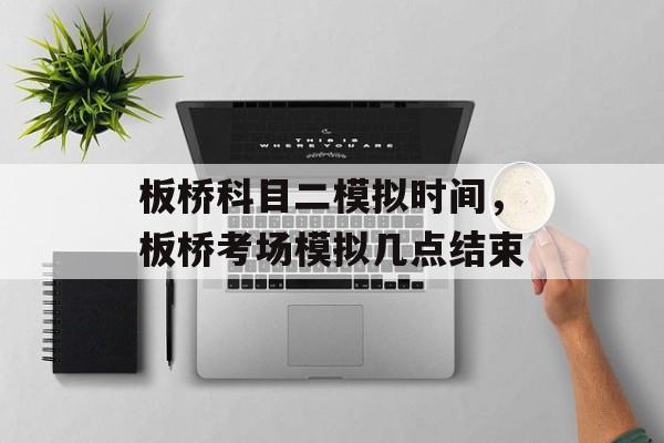 板桥科目二模拟时间，板桥考场模拟几点结束-第1张图片-