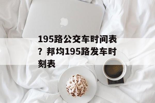 195路公交车时间表？邦均195路发车时刻表-第1张图片-