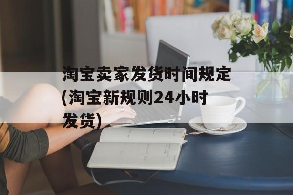 淘宝卖家发货时间规定(淘宝新规则24小时发货)-第1张图片-