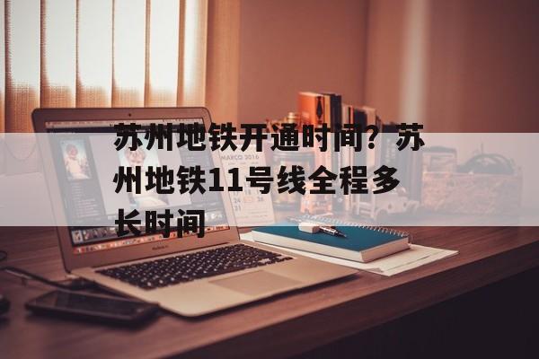 苏州地铁开通时间？苏州地铁11号线全程多长时间-第1张图片-