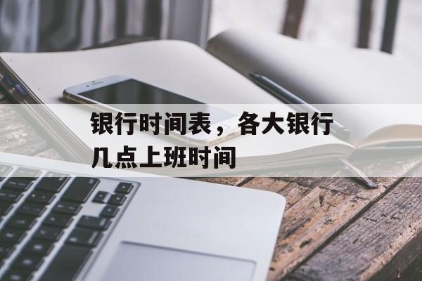 银行时间表，各大银行几点上班时间-第1张图片-