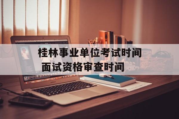 桂林事业单位考试时间 面试资格审查时间-第1张图片-