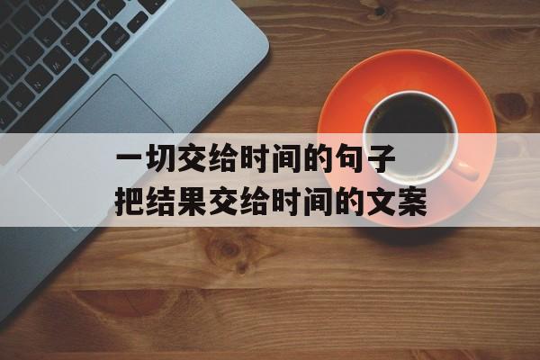 一切交给时间的句子 把结果交给时间的文案-第1张图片-