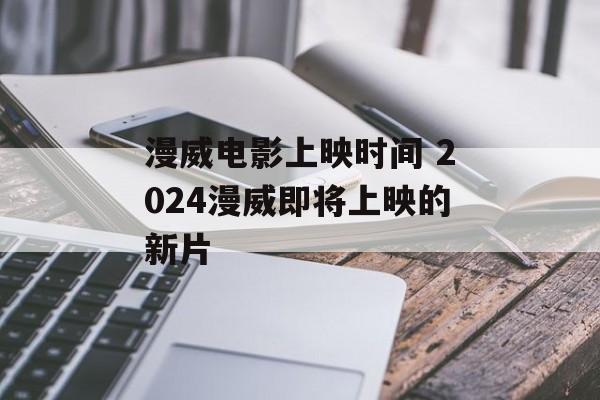 漫威电影上映时间 2024漫威即将上映的新片-第1张图片-