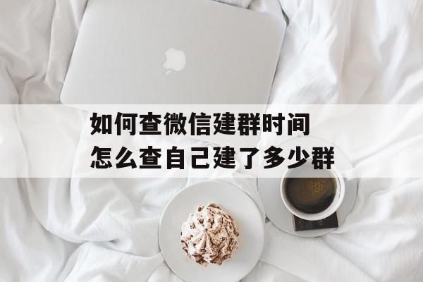 如何查微信建群时间 怎么查自己建了多少群-第1张图片-