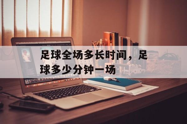 足球全场多长时间，足球多少分钟一场-第1张图片-