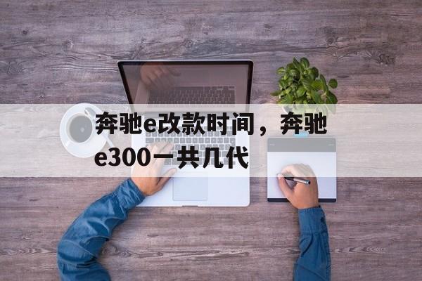 奔驰e改款时间，奔驰e300一共几代-第1张图片-