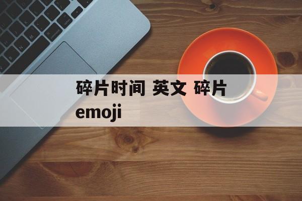 碎片时间 英文 碎片emoji-第1张图片-