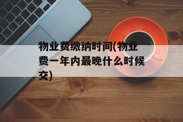 物业费缴纳时间(物业费一年内最晚什么时候交)-第1张图片-
