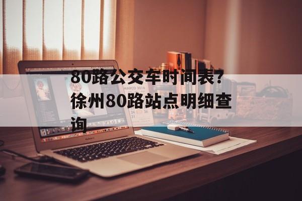 80路公交车时间表？徐州80路站点明细查询-第1张图片-