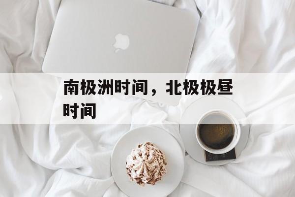 南极洲时间，北极极昼时间-第1张图片-