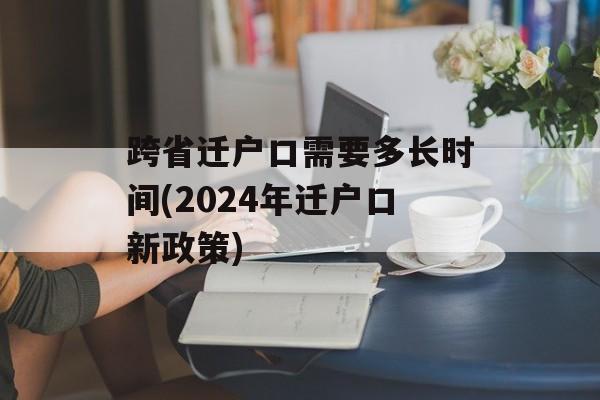 跨省迁户口需要多长时间(2024年迁户口新政策)-第1张图片-