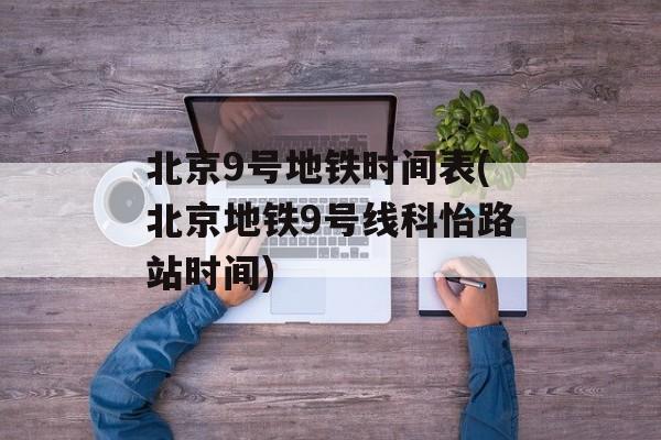 北京9号地铁时间表(北京地铁9号线科怡路站时间)-第1张图片-
