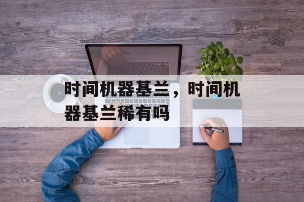 时间机器基兰，时间机器基兰稀有吗-第1张图片-