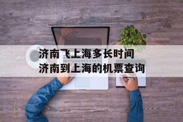 济南飞上海多长时间 济南到上海的机票查询-第1张图片-