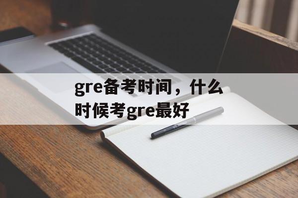 gre备考时间，什么时候考gre最好-第1张图片-