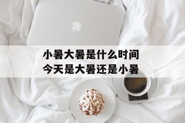 小暑大暑是什么时间 今天是大暑还是小暑-第1张图片-